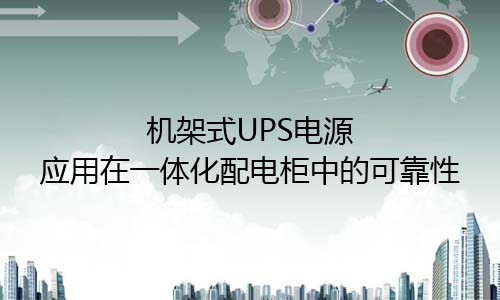 <b>機架式UPS電源應用在一體化配電櫃需要高可靠性</b>